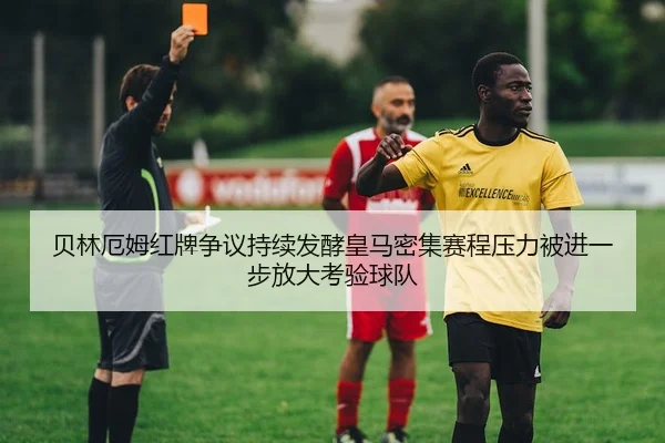 贝林厄姆红牌争议持续发酵皇马密集赛程压力被进一步放大考验球队 | AYX sports app