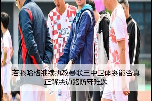 若滕哈格继续执教曼联三中卫体系能否真正解决边路防守难题 - AYX sports app